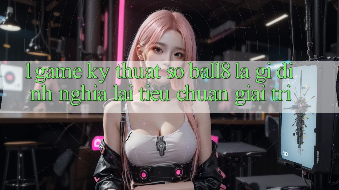 1. Game Kỹ Thuật Số Ball8 Là Gì? Định Nghĩa Lại Tiêu Chuẩn Giải Trí 1. Game Kỹ Thuật Số Ball8 Là Gì? Định Nghĩa Lại Tiêu Chuẩn Giải Trí