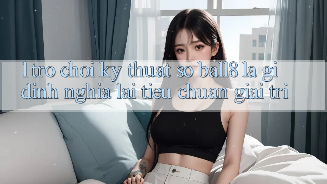 1. Trò chơi Kỹ Thuật Số Ball8 Là Gì? Định Nghĩa Lại Tiêu Chuẩn Giải Trí