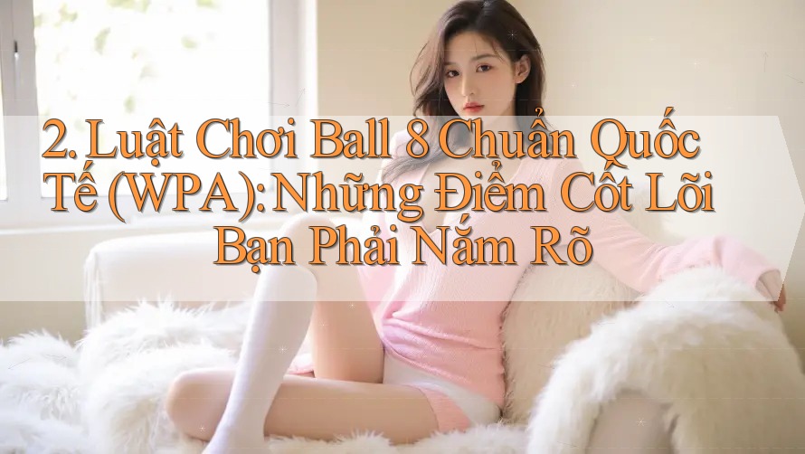 2. Luật Chơi Ball 8 Chuẩn Quốc Tế (WPA): Những Điểm Cốt Lõi Bạn Phải Nắm Rõ 2. Luật Chơi Ball 8 Chuẩn Quốc Tế (WPA): Những Điểm Cốt Lõi Bạn Phải Nắm Rõ