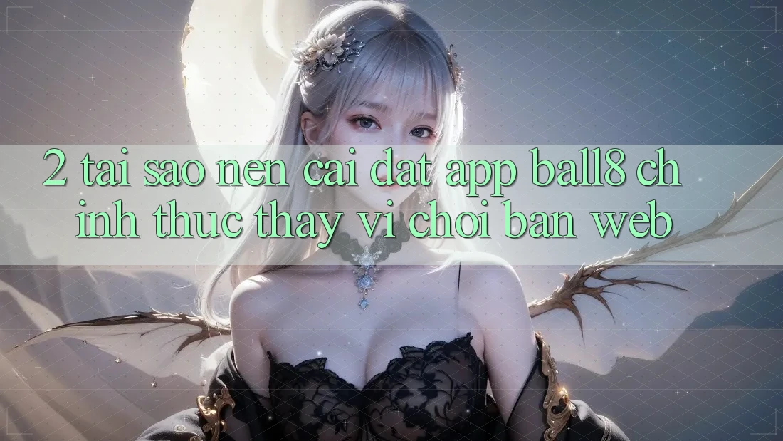 2. Tại Sao Nên Cài đặt App Ball8 Chính Thức Thay Vì Chơi Bản Web? 2. Tại Sao Nên Cài đặt App Ball8 Chính Thức Thay Vì Chơi Bản Web?