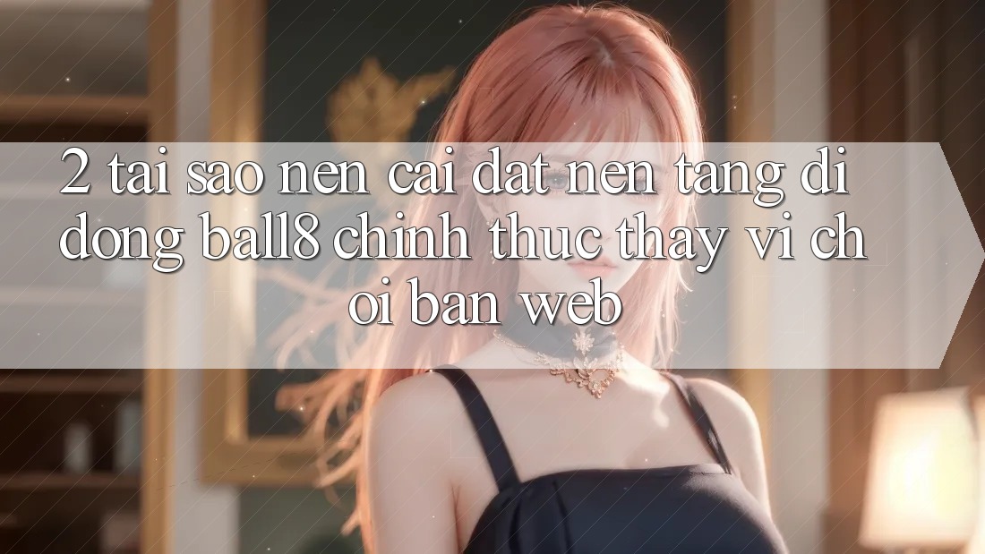 2. Tại Sao Nên Cài đặt Nền tảng di động Ball8 Chính Thức Thay Vì Chơi Bản Web? 2. Tại Sao Nên Cài đặt Nền tảng di động Ball8 Chính Thức Thay Vì Chơi Bản Web?