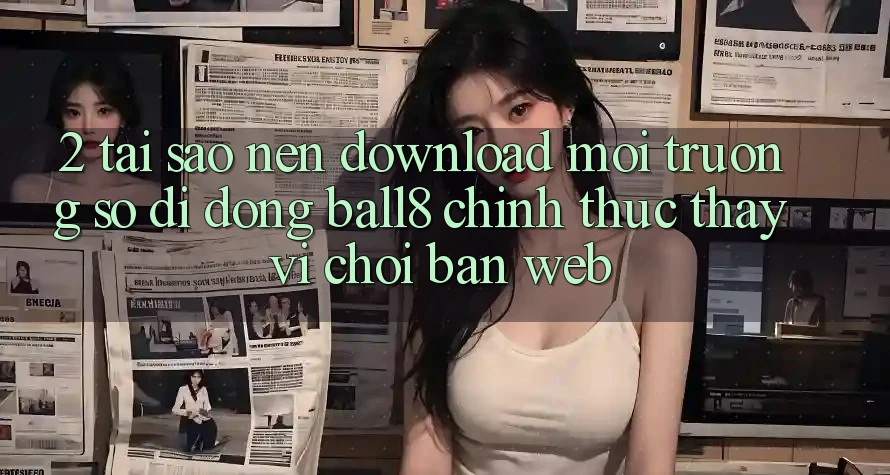 2. Tại Sao Nên Download Môi trường số di động Ball8 Chính Thức Thay Vì Chơi Bản Web? 2. Tại Sao Nên Download Môi trường số di động Ball8 Chính Thức Thay Vì Chơi Bản Web?