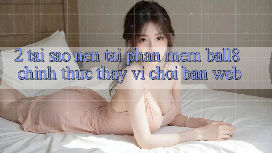 2. Tại Sao Nên Tải Phần mềm Ball8 Chính Thức Thay Vì Chơi Bản Web? 2. Tại Sao Nên Tải Phần mềm Ball8 Chính Thức Thay Vì Chơi Bản Web?