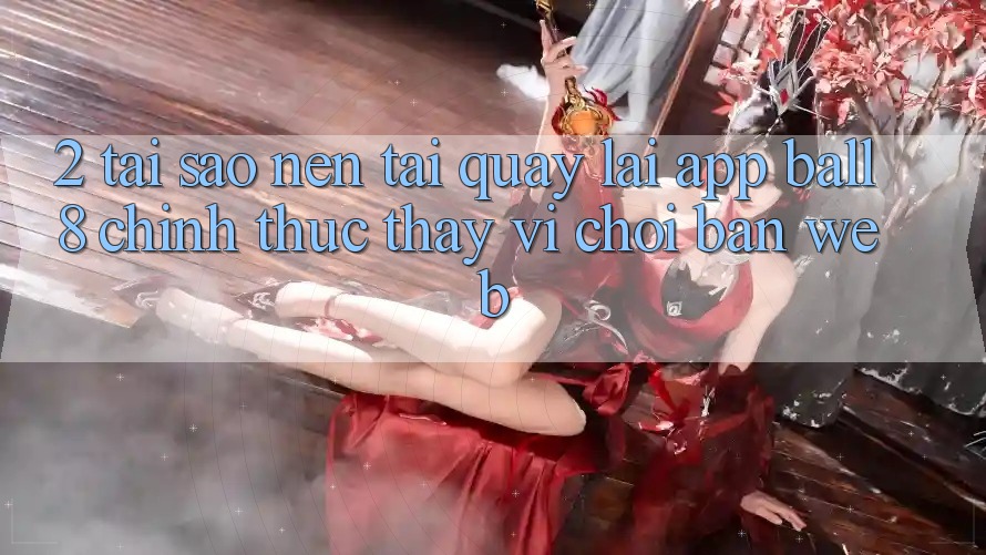 2. Tại Sao Nên Tải quay lại App Ball8 Chính Thức Thay Vì Chơi Bản Web? 2. Tại Sao Nên Tải quay lại App Ball8 Chính Thức Thay Vì Chơi Bản Web?