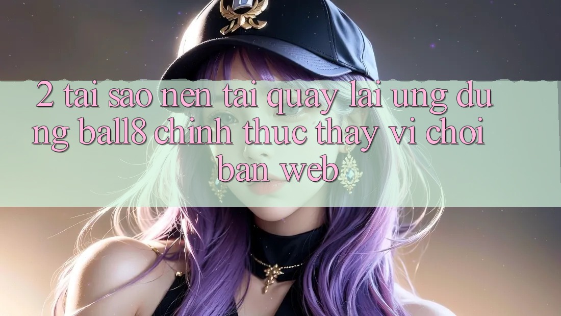 2. Tại Sao Nên Tải quay lại Ứng dụng Ball8 Chính Thức Thay Vì Chơi Bản Web? 2. Tại Sao Nên Tải quay lại Ứng dụng Ball8 Chính Thức Thay Vì Chơi Bản Web?