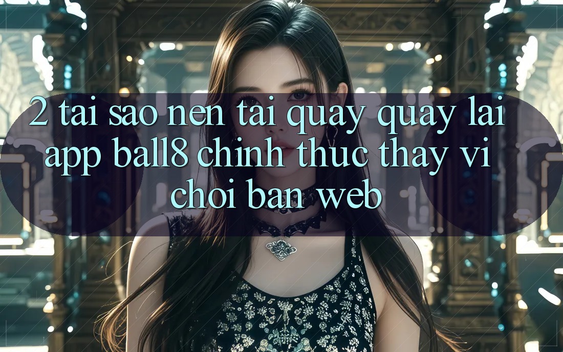 2. Tại Sao Nên Tải quay quay lại App Ball8 Chính Thức Thay Vì Chơi Bản Web? 2. Tại Sao Nên Tải quay quay lại App Ball8 Chính Thức Thay Vì Chơi Bản Web?