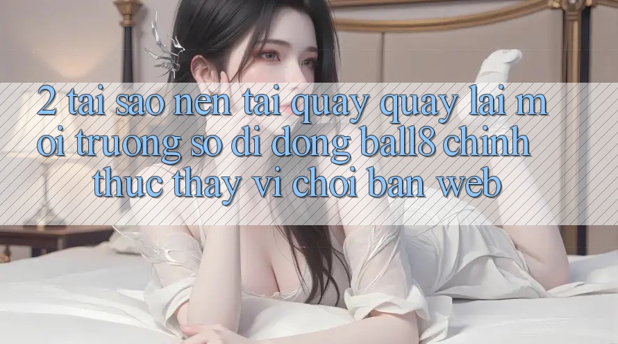 2. Tại Sao Nên Tải quay quay lại Môi trường số di động Ball8 Chính Thức Thay Vì Chơi Bản Web? 2. Tại Sao Nên Tải quay quay lại Môi trường số di động Ball8 Chính Thức Thay Vì Chơi Bản Web?