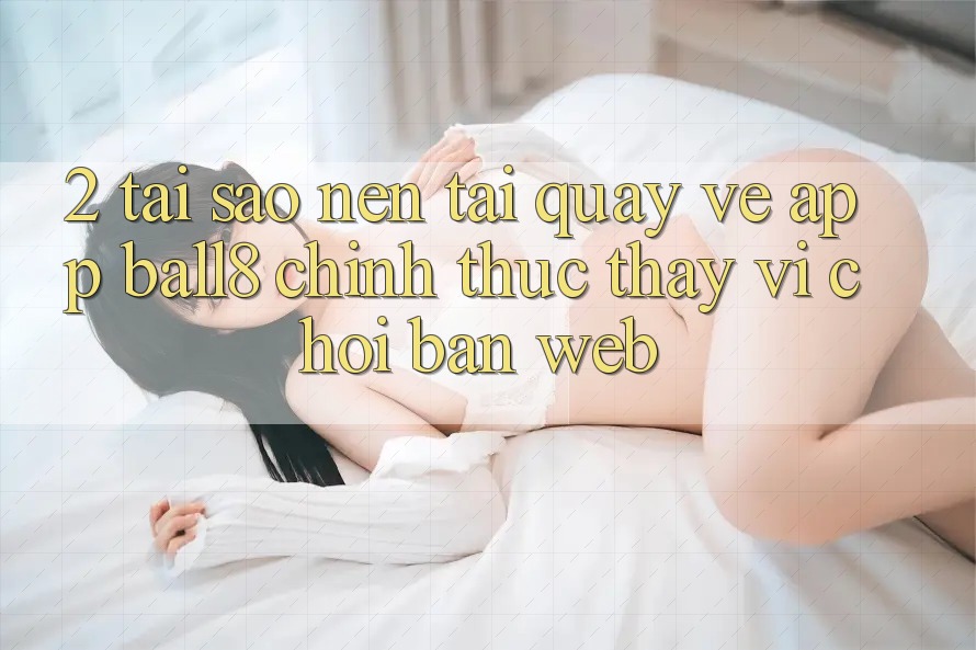 2. Tại Sao Nên Tải quay về App Ball8 Chính Thức Thay Vì Chơi Bản Web? 2. Tại Sao Nên Tải quay về App Ball8 Chính Thức Thay Vì Chơi Bản Web?
