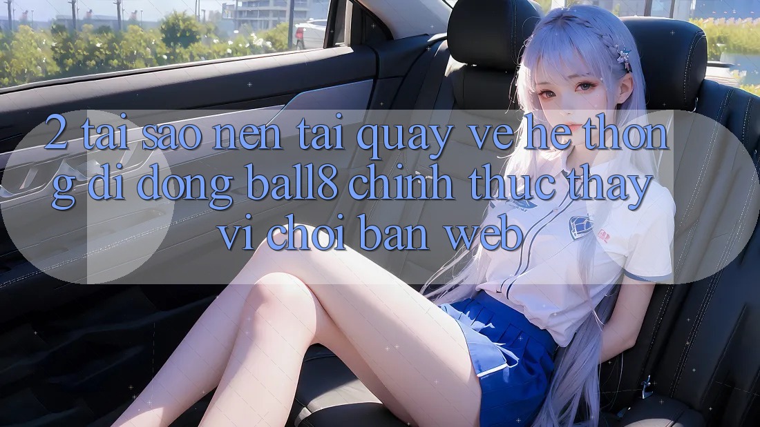 2. Tại Sao Nên Tải quay về Hệ thống di động Ball8 Chính Thức Thay Vì Chơi Bản Web? 2. Tại Sao Nên Tải quay về Hệ thống di động Ball8 Chính Thức Thay Vì Chơi Bản Web?