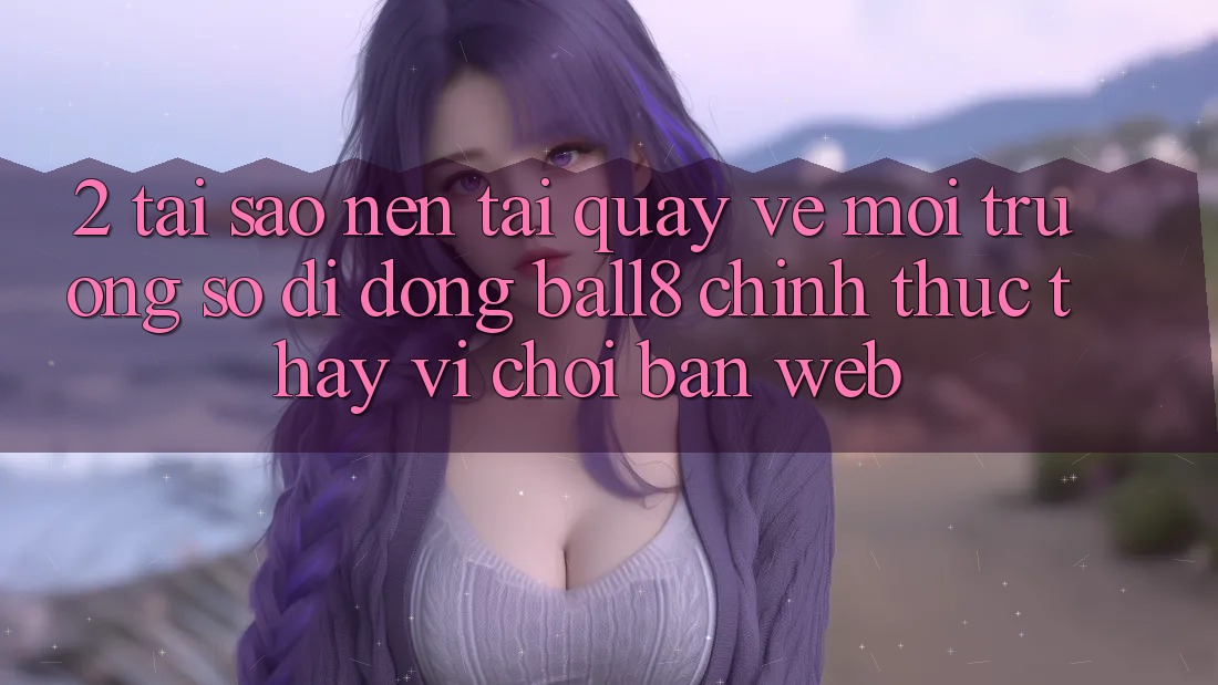 2. Tại Sao Nên Tải quay về Môi trường số di động Ball8 Chính Thức Thay Vì Chơi Bản Web? 2. Tại Sao Nên Tải quay về Môi trường số di động Ball8 Chính Thức Thay Vì Chơi Bản Web?