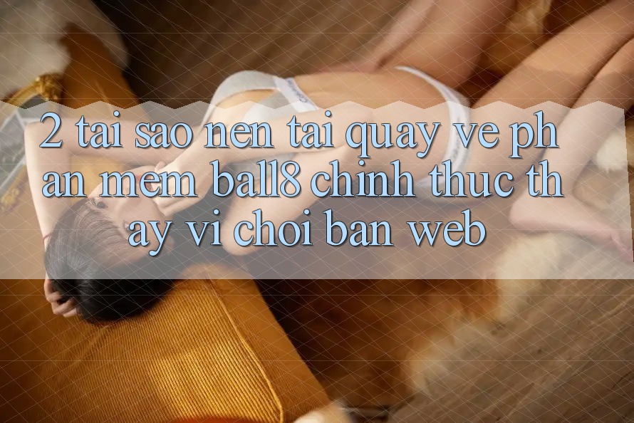 2. Tại Sao Nên Tải quay về Phần mềm Ball8 Chính Thức Thay Vì Chơi Bản Web? 2. Tại Sao Nên Tải quay về Phần mềm Ball8 Chính Thức Thay Vì Chơi Bản Web?