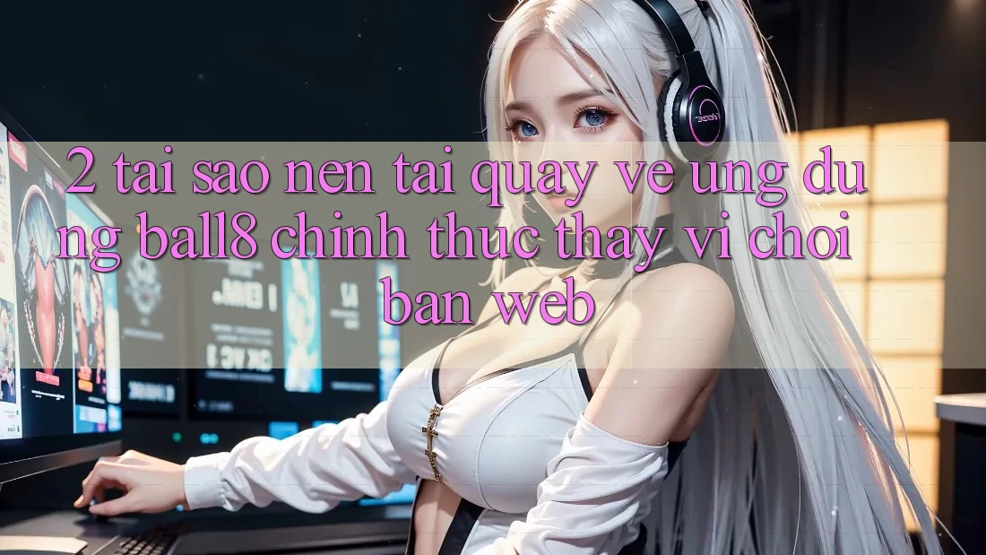 2. Tại Sao Nên Tải quay về Ứng dụng Ball8 Chính Thức Thay Vì Chơi Bản Web? 2. Tại Sao Nên Tải quay về Ứng dụng Ball8 Chính Thức Thay Vì Chơi Bản Web?