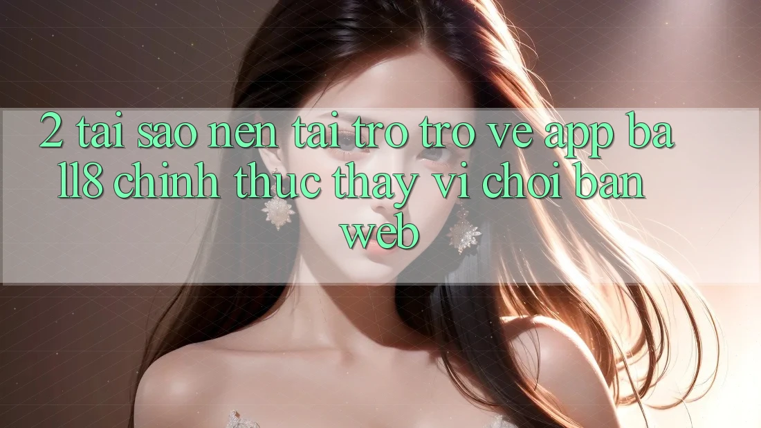 2. Tại Sao Nên Tải trở trở về App Ball8 Chính Thức Thay Vì Chơi Bản Web? 2. Tại Sao Nên Tải trở trở về App Ball8 Chính Thức Thay Vì Chơi Bản Web?