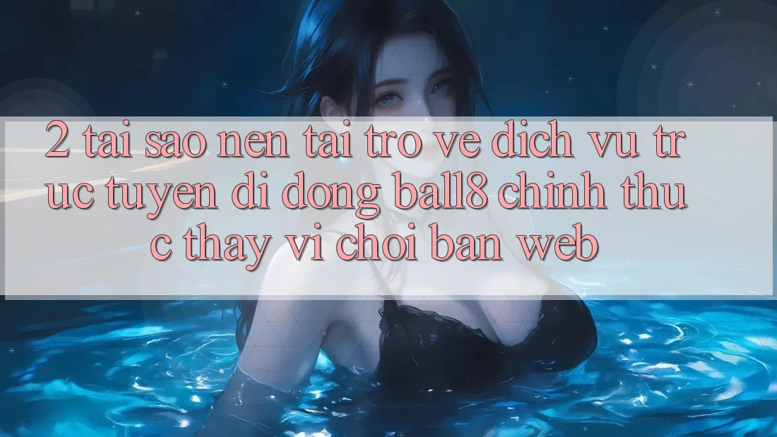 2. Tại Sao Nên Tải trở về Dịch vụ trực tuyến di động Ball8 Chính Thức Thay Vì Chơi Bản Web? 2. Tại Sao Nên Tải trở về Dịch vụ trực tuyến di động Ball8 Chính Thức Thay Vì Chơi Bản Web?