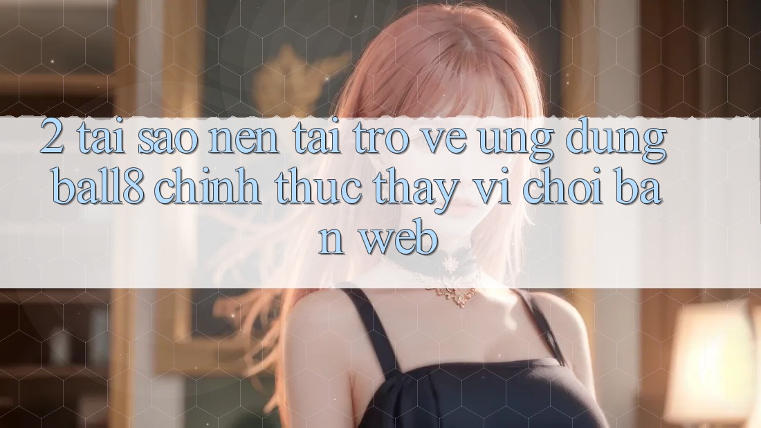 2. Tại Sao Nên Tải trở về Ứng dụng Ball8 Chính Thức Thay Vì Chơi Bản Web? 2. Tại Sao Nên Tải trở về Ứng dụng Ball8 Chính Thức Thay Vì Chơi Bản Web?