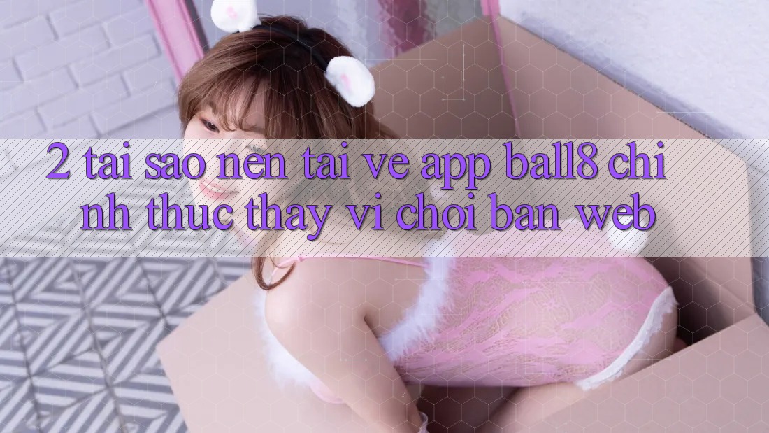 2. Tại Sao Nên Tải về App Ball8 Chính Thức Thay Vì Chơi Bản Web? 2. Tại Sao Nên Tải về App Ball8 Chính Thức Thay Vì Chơi Bản Web?