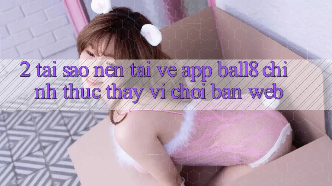 2. Tại Sao Nên Tải về App Ball8 Chính Thức Thay Vì Chơi Bản Web? 2. Tại Sao Nên Tải về App Ball8 Chính Thức Thay Vì Chơi Bản Web?