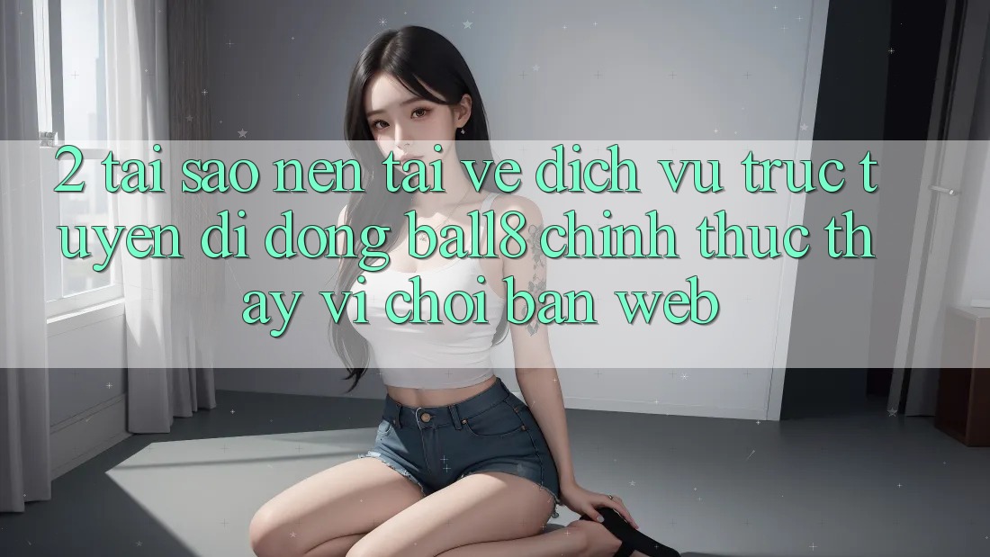 2. Tại Sao Nên Tải về Dịch vụ trực tuyến di động Ball8 Chính Thức Thay Vì Chơi Bản Web? 2. Tại Sao Nên Tải về Dịch vụ trực tuyến di động Ball8 Chính Thức Thay Vì Chơi Bản Web?