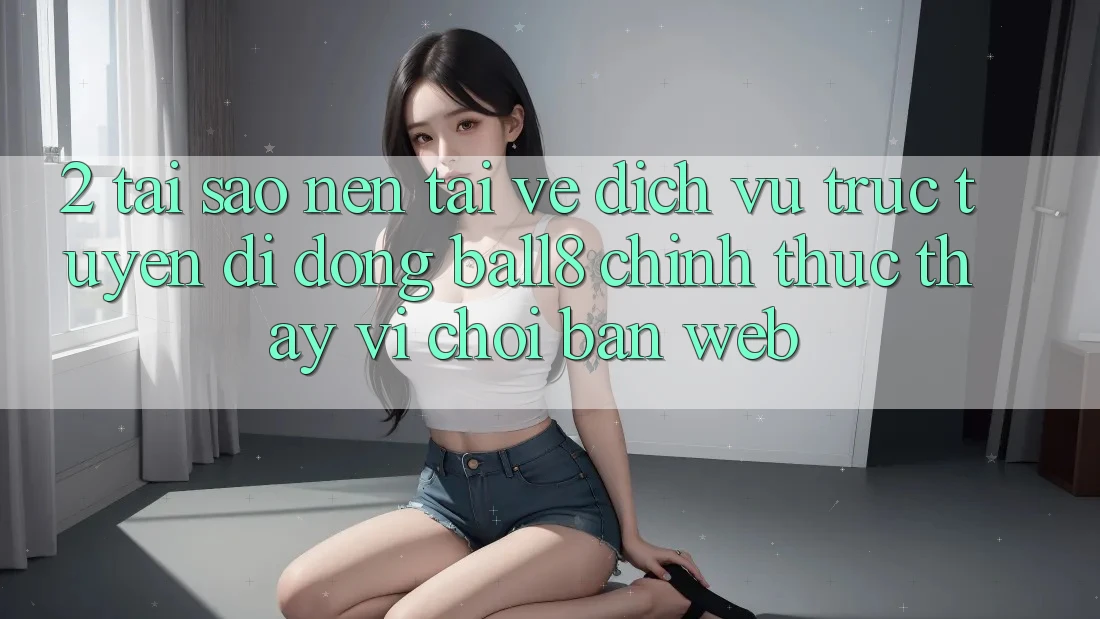 2. Tại Sao Nên Tải về Dịch vụ trực tuyến di động Ball8 Chính Thức Thay Vì Chơi Bản Web? 2. Tại Sao Nên Tải về Dịch vụ trực tuyến di động Ball8 Chính Thức Thay Vì Chơi Bản Web?