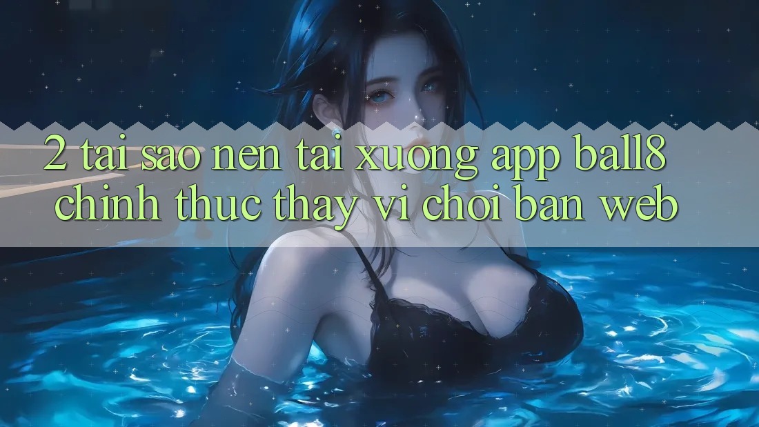 2. Tại Sao Nên Tải xuống App Ball8 Chính Thức Thay Vì Chơi Bản Web? 2. Tại Sao Nên Tải xuống App Ball8 Chính Thức Thay Vì Chơi Bản Web?