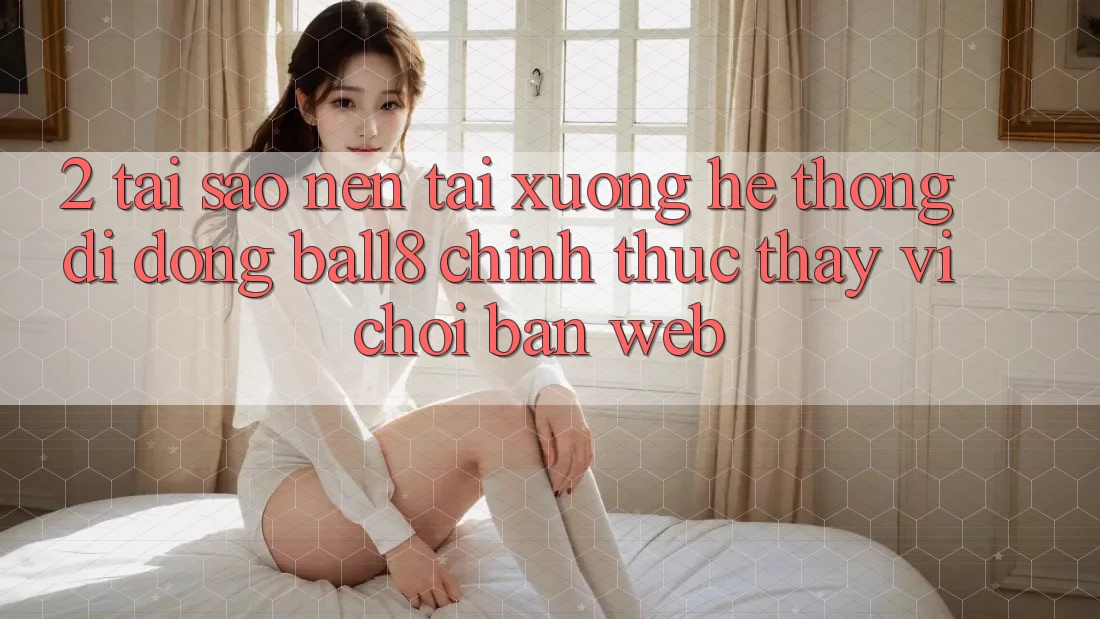 2. Tại Sao Nên Tải xuống Hệ thống di động Ball8 Chính Thức Thay Vì Chơi Bản Web? 2. Tại Sao Nên Tải xuống Hệ thống di động Ball8 Chính Thức Thay Vì Chơi Bản Web?