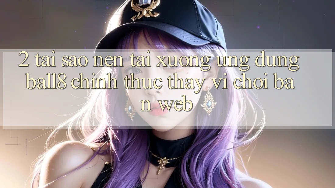 2. Tại Sao Nên Tải xuống Ứng dụng Ball8 Chính Thức Thay Vì Chơi Bản Web? 2. Tại Sao Nên Tải xuống Ứng dụng Ball8 Chính Thức Thay Vì Chơi Bản Web?