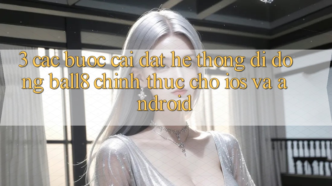 3. Các bước Cài đặt Hệ thống di động Ball8 Chính Thức Cho iOS Và Android 3. Các bước Cài đặt Hệ thống di động Ball8 Chính Thức Cho iOS Và Android