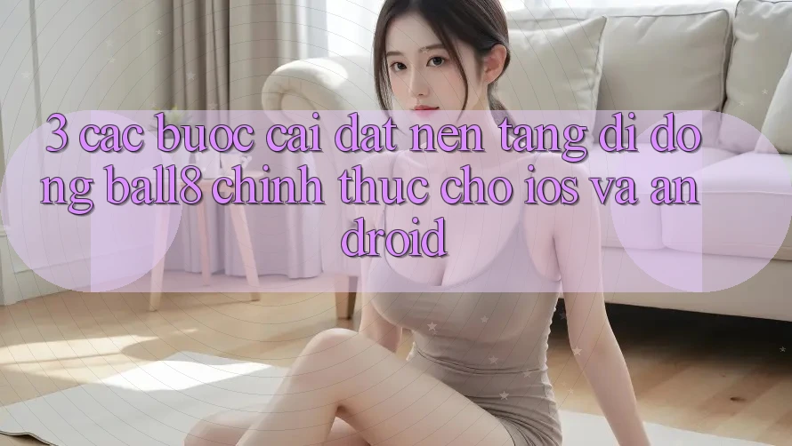 3. Các bước Cài đặt Nền tảng di động Ball8 Chính Thức Cho iOS Và Android 3. Các bước Cài đặt Nền tảng di động Ball8 Chính Thức Cho iOS Và Android