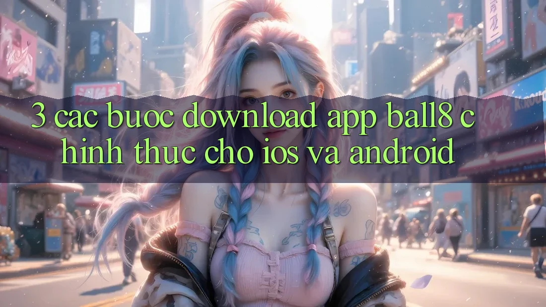 3. Các bước Download App Ball8 Chính Thức Cho iOS Và Android 3. Các bước Download App Ball8 Chính Thức Cho iOS Và Android