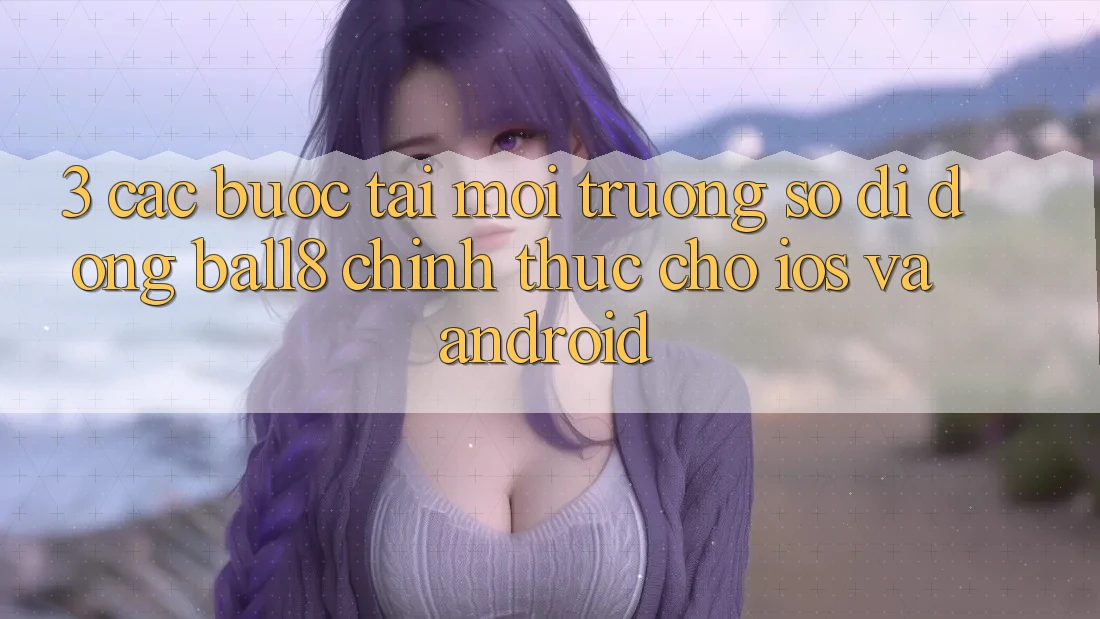 3. Các bước Tải Môi trường số di động Ball8 Chính Thức Cho iOS Và Android 3. Các bước Tải Môi trường số di động Ball8 Chính Thức Cho iOS Và Android