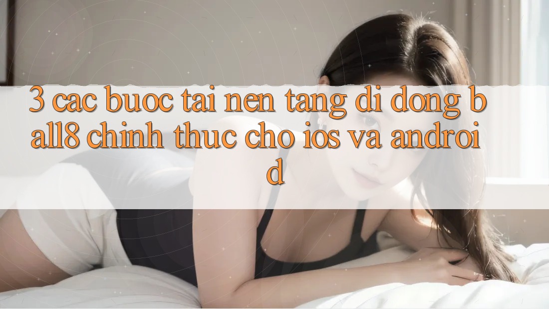 3. Các bước Tải Nền tảng di động Ball8 Chính Thức Cho iOS Và Android 3. Các bước Tải Nền tảng di động Ball8 Chính Thức Cho iOS Và Android