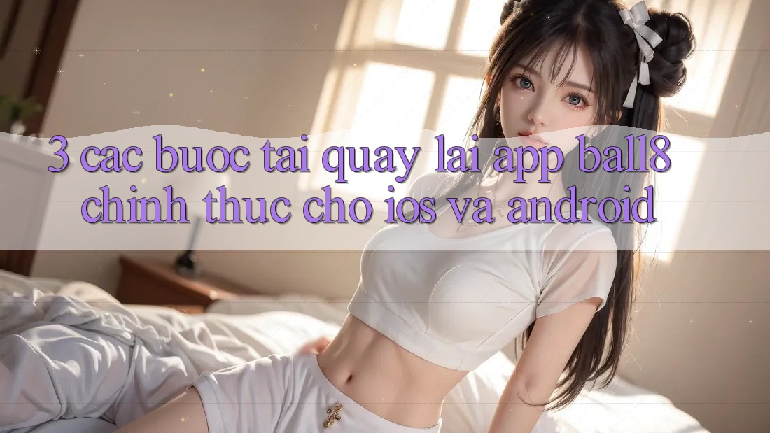 3. Các bước Tải quay lại App Ball8 Chính Thức Cho iOS Và Android 3. Các bước Tải quay lại App Ball8 Chính Thức Cho iOS Và Android
