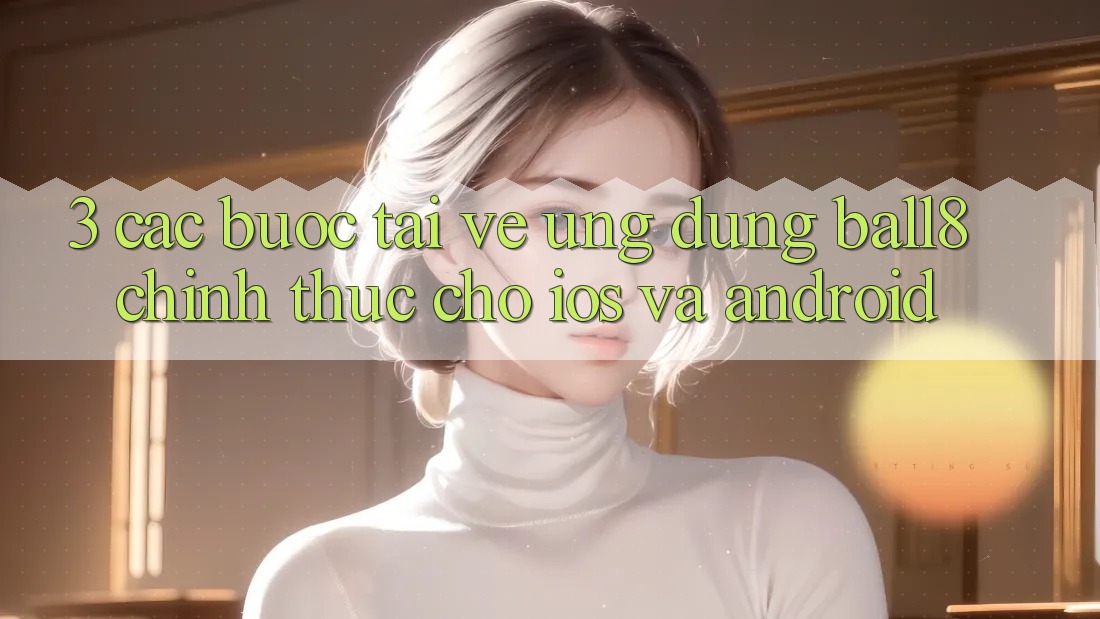 3. Các bước Tải về Ứng dụng Ball8 Chính Thức Cho iOS Và Android 3. Các bước Tải về Ứng dụng Ball8 Chính Thức Cho iOS Và Android