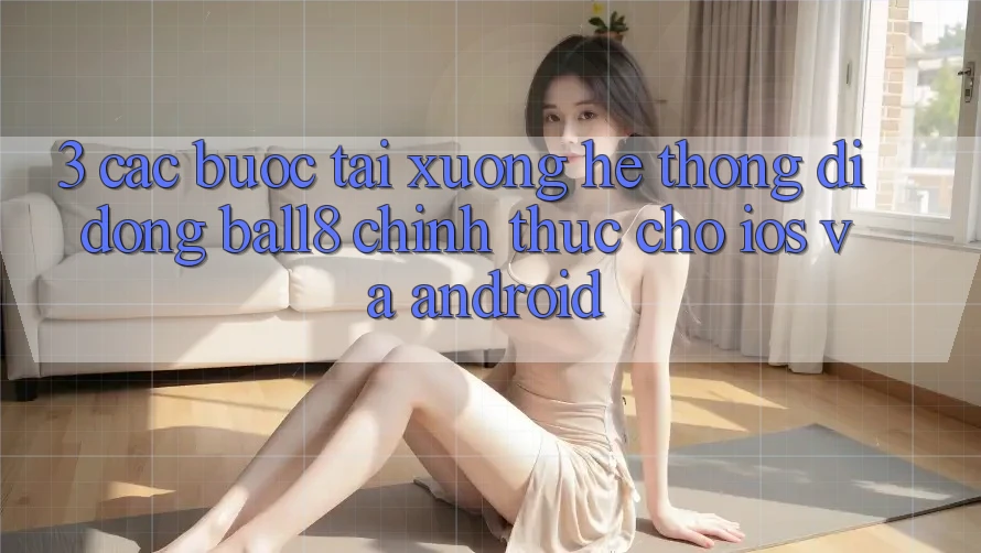 3. Các bước Tải xuống Hệ thống di động Ball8 Chính Thức Cho iOS Và Android 3. Các bước Tải xuống Hệ thống di động Ball8 Chính Thức Cho iOS Và Android