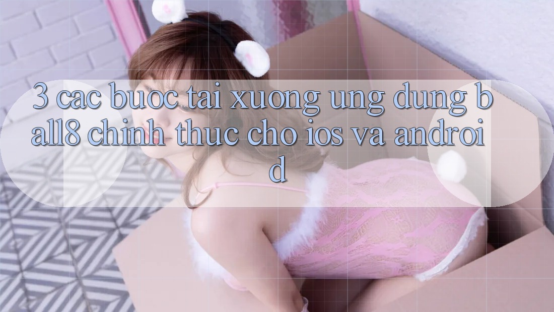 3. Các bước Tải xuống Ứng dụng Ball8 Chính Thức Cho iOS Và Android 3. Các bước Tải xuống Ứng dụng Ball8 Chính Thức Cho iOS Và Android