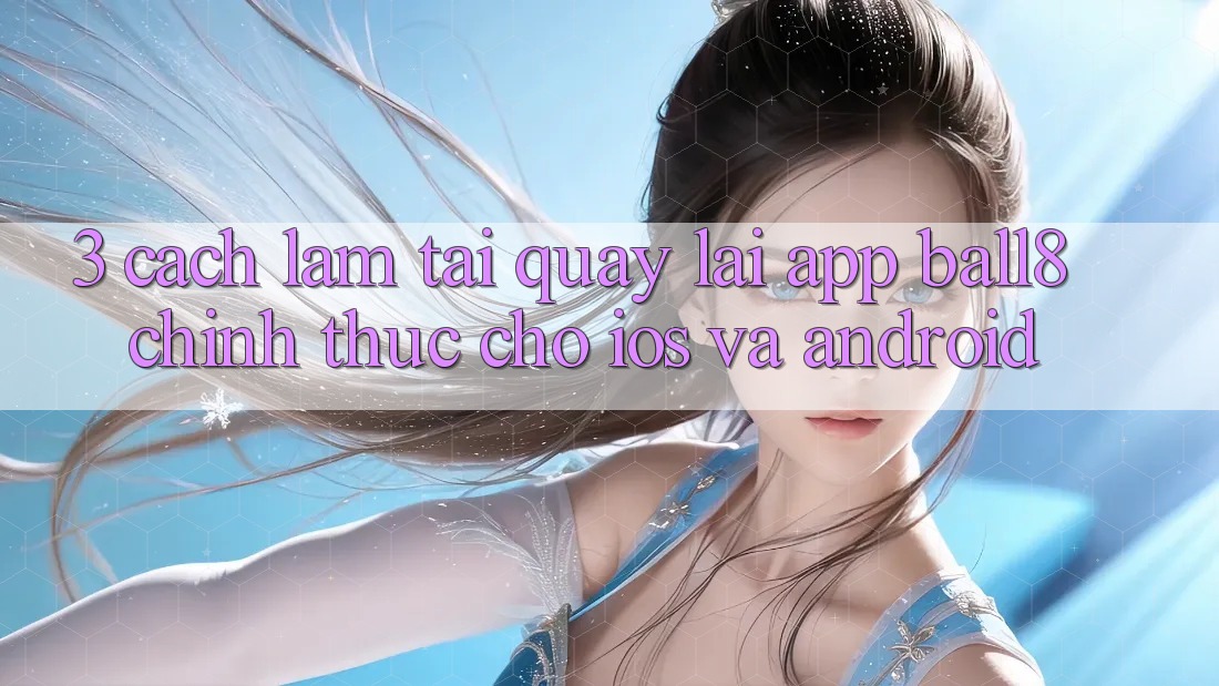 3. Cách làm Tải quay lại App Ball8 Chính Thức Cho iOS Và Android 3. Cách làm Tải quay lại App Ball8 Chính Thức Cho iOS Và Android