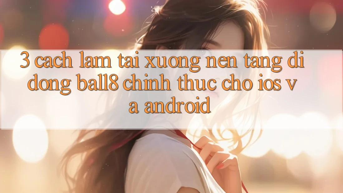 3. Cách làm Tải xuống Nền tảng di động Ball8 Chính Thức Cho iOS Và Android 3. Cách làm Tải xuống Nền tảng di động Ball8 Chính Thức Cho iOS Và Android