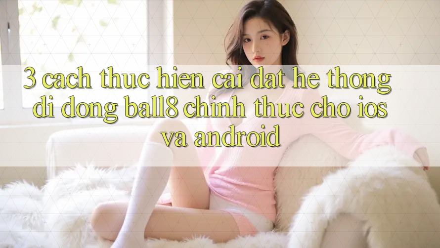 3. Cách thực hiện Cài đặt Hệ thống di động Ball8 Chính Thức Cho iOS Và Android 3. Cách thực hiện Cài đặt Hệ thống di động Ball8 Chính Thức Cho iOS Và Android