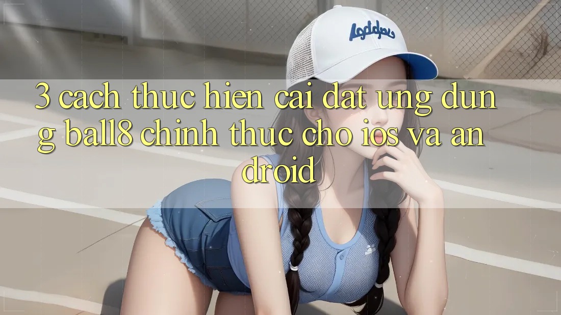 3. Cách thực hiện Cài đặt Ứng dụng Ball8 Chính Thức Cho iOS Và Android 3. Cách thực hiện Cài đặt Ứng dụng Ball8 Chính Thức Cho iOS Và Android