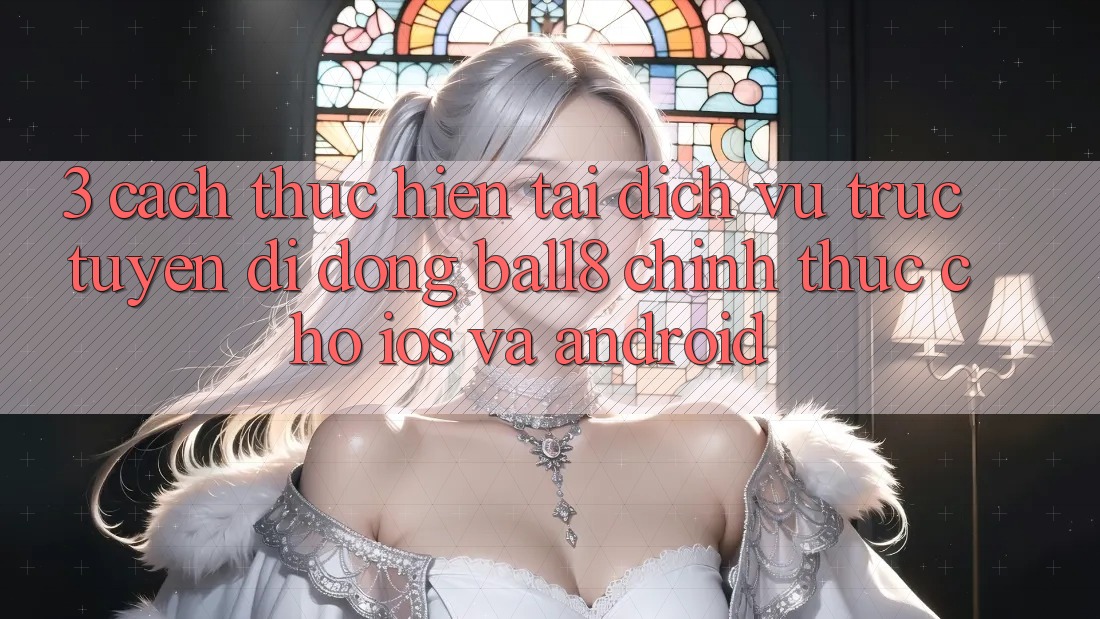 3. Cách thực hiện Tải Dịch vụ trực tuyến di động Ball8 Chính Thức Cho iOS Và Android 3. Cách thực hiện Tải Dịch vụ trực tuyến di động Ball8 Chính Thức Cho iOS Và Android