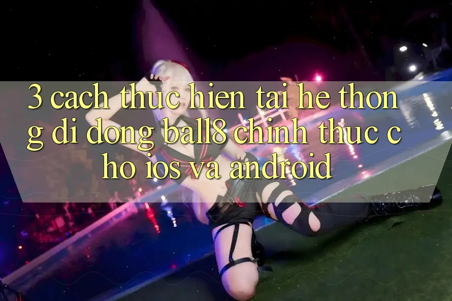 3. Cách thực hiện Tải Hệ thống di động Ball8 Chính Thức Cho iOS Và Android 3. Cách thực hiện Tải Hệ thống di động Ball8 Chính Thức Cho iOS Và Android