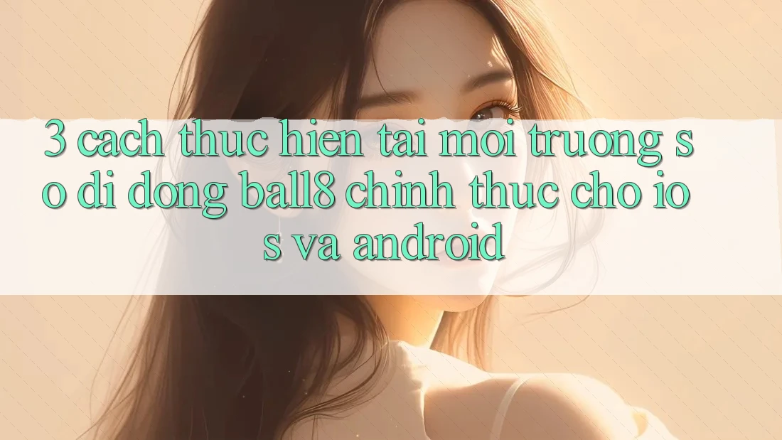 3. Cách thực hiện Tải Môi trường số di động Ball8 Chính Thức Cho iOS Và Android 3. Cách thực hiện Tải Môi trường số di động Ball8 Chính Thức Cho iOS Và Android