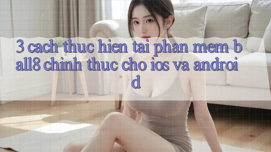 3. Cách thực hiện Tải Phần mềm Ball8 Chính Thức Cho iOS Và Android 3. Cách thực hiện Tải Phần mềm Ball8 Chính Thức Cho iOS Và Android