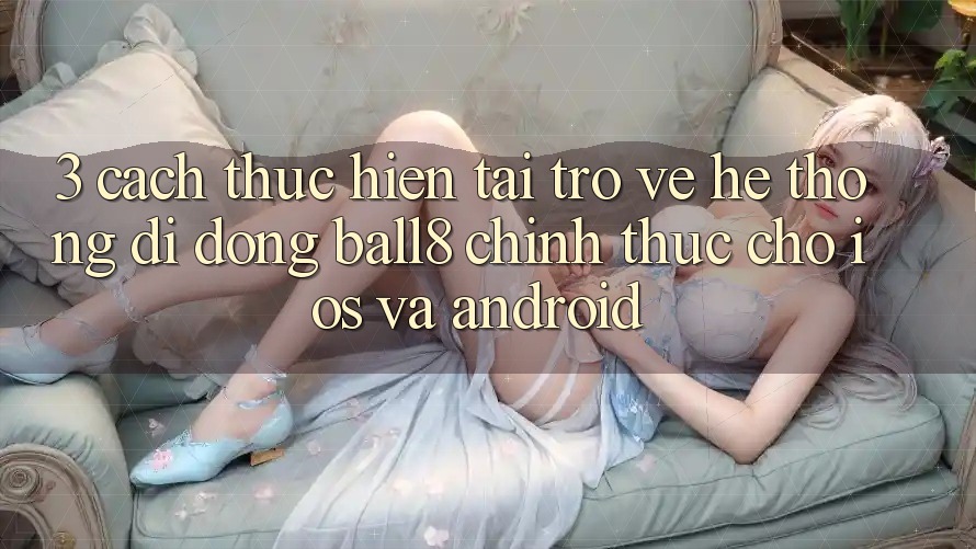 3. Cách thực hiện Tải trở về Hệ thống di động Ball8 Chính Thức Cho iOS Và Android 3. Cách thực hiện Tải trở về Hệ thống di động Ball8 Chính Thức Cho iOS Và Android