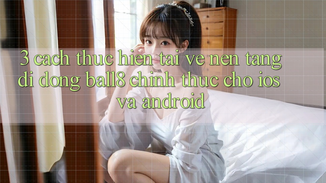 3. Cách thực hiện Tải về Nền tảng di động Ball8 Chính Thức Cho iOS Và Android 3. Cách thực hiện Tải về Nền tảng di động Ball8 Chính Thức Cho iOS Và Android