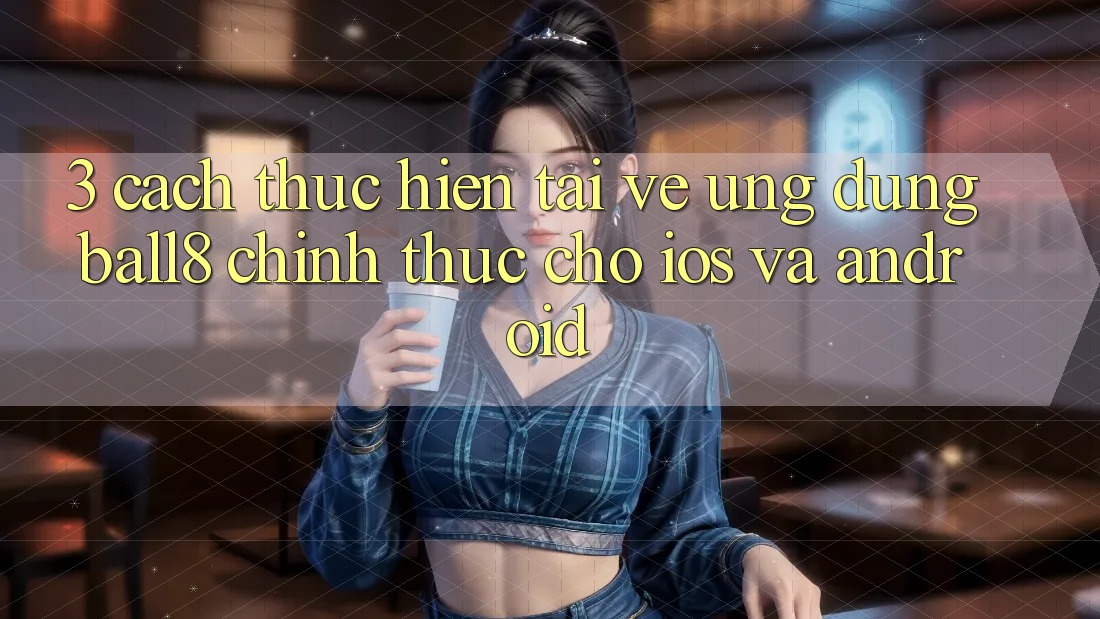 3. Cách thực hiện Tải về Ứng dụng Ball8 Chính Thức Cho iOS Và Android 3. Cách thực hiện Tải về Ứng dụng Ball8 Chính Thức Cho iOS Và Android