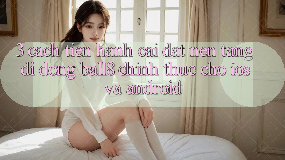 3. Cách tiến hành Cài đặt Nền tảng di động Ball8 Chính Thức Cho iOS Và Android