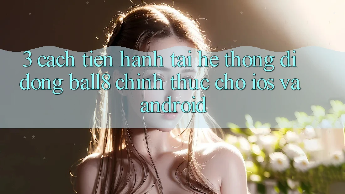 3. Cách tiến hành Tải Hệ thống di động Ball8 Chính Thức Cho iOS Và Android 3. Cách tiến hành Tải Hệ thống di động Ball8 Chính Thức Cho iOS Và Android