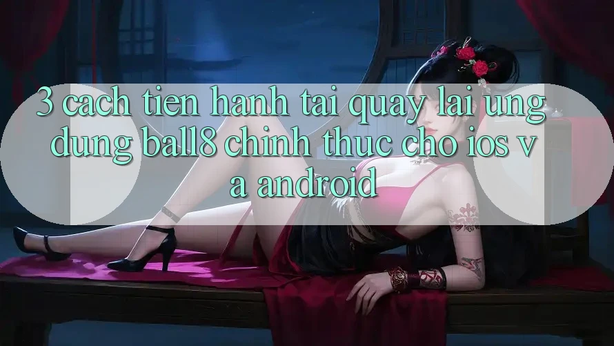 3. Cách tiến hành Tải quay lại Ứng dụng Ball8 Chính Thức Cho iOS Và Android 3. Cách tiến hành Tải quay lại Ứng dụng Ball8 Chính Thức Cho iOS Và Android