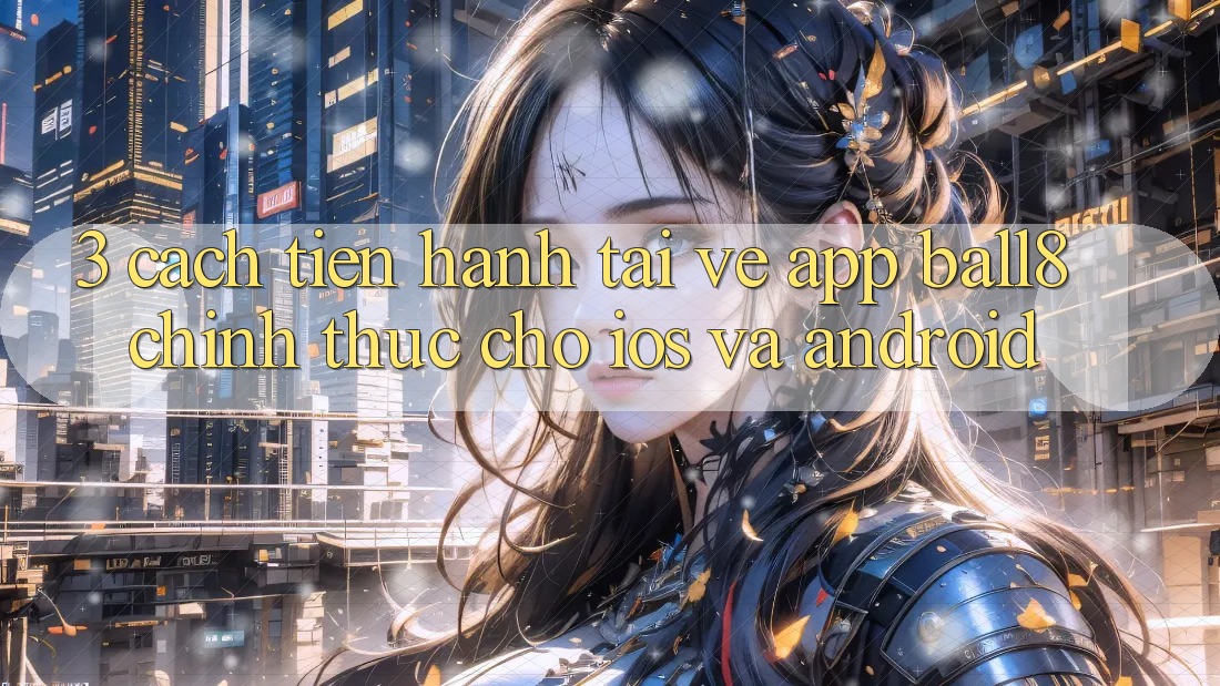 3. Cách tiến hành Tải về App Ball8 Chính Thức Cho iOS Và Android 3. Cách tiến hành Tải về App Ball8 Chính Thức Cho iOS Và Android